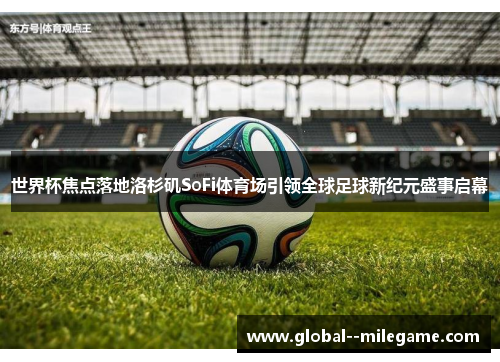 世界杯焦点落地洛杉矶SoFi体育场引领全球足球新纪元盛事启幕 世界杯焦点落地洛杉矶SoFi体育场引领全球足球新纪元盛事启幕