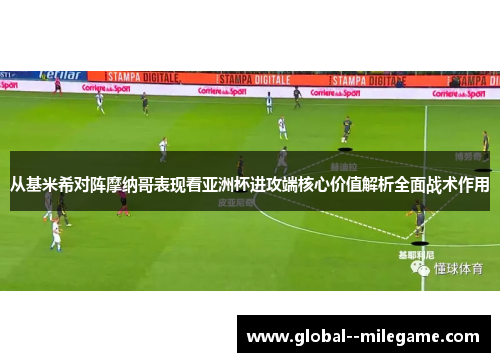 从基米希对阵摩纳哥表现看亚洲杯进攻端核心价值解析全面战术作用