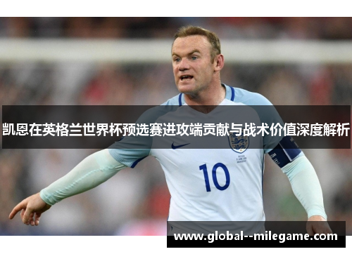 凯恩在英格兰世界杯预选赛进攻端贡献与战术价值深度解析