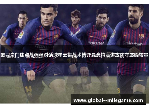 欧冠豪门焦点战强强对话球星云集战术博弈悬念拉满进攻防守巅峰较量 欧冠豪门焦点战强强对话球星云集战术博弈悬念拉满进攻防守巅峰较量