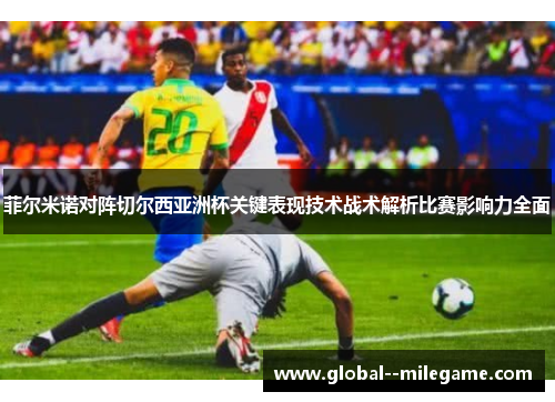 菲尔米诺对阵切尔西亚洲杯关键表现技术战术解析比赛影响力全面 菲尔米诺对阵切尔西亚洲杯关键表现技术战术解析比赛影响力全面