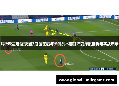 解析欧冠定位球强队制胜密码与关键战术套路演变深度剖析与实战启示