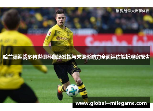 哈兰德迎战多特世俱杯临场发挥与关键影响力全面评估解析观察报告