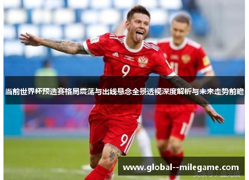 当前世界杯预选赛格局震荡与出线悬念全景透视深度解析与未来走势前瞻 当前世界杯预选赛格局震荡与出线悬念全景透视深度解析与未来走势前瞻