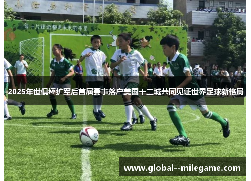 2025年世俱杯扩军后首届赛事落户美国十二城共同见证世界足球新格局 2025年世俱杯扩军后首届赛事落户美国十二城共同见证世界足球新格局