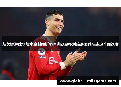 从关键进球到战术牵制解析努涅斯欧联杯对阵法国球队表现全面深度 从关键进球到战术牵制解析努涅斯欧联杯对阵法国球队表现全面深度