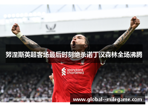 努涅斯英超客场最后时刻绝杀诺丁汉森林全场沸腾 努涅斯英超客场最后时刻绝杀诺丁汉森林全场沸腾
