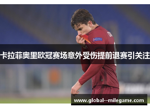卡拉菲奥里欧冠赛场意外受伤提前退赛引关注 卡拉菲奥里欧冠赛场意外受伤提前退赛引关注