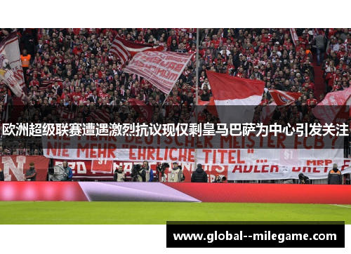 欧洲超级联赛遭遇激烈抗议现仅剩皇马巴萨为中心引发关注