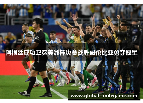 阿根廷成功卫冕美洲杯决赛战胜哥伦比亚勇夺冠军