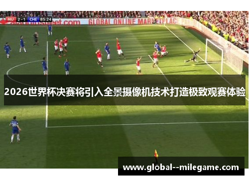 2026世界杯决赛将引入全景摄像机技术打造极致观赛体验