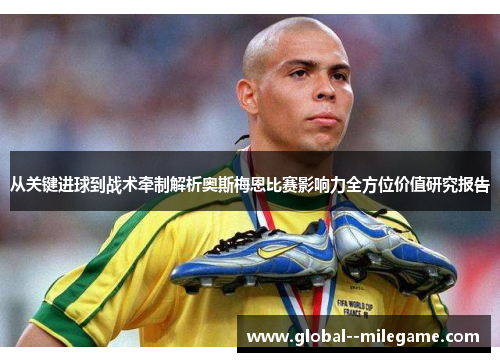 从关键进球到战术牵制解析奥斯梅恩比赛影响力全方位价值研究报告