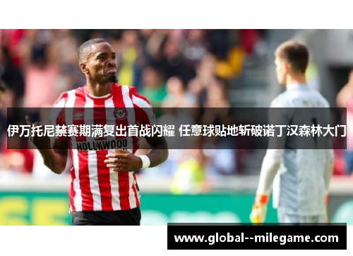 伊万托尼禁赛期满复出首战闪耀 任意球贴地斩破诺丁汉森林大门