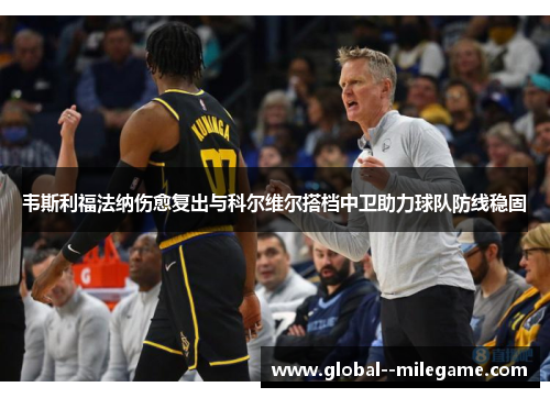 韦斯利福法纳伤愈复出与科尔维尔搭档中卫助力球队防线稳固 韦斯利福法纳伤愈复出与科尔维尔搭档中卫助力球队防线稳固