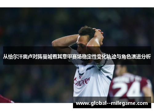 从恰尔汗奥卢对阵曼城看其意甲赛场稳定性变化轨迹与角色演进分析