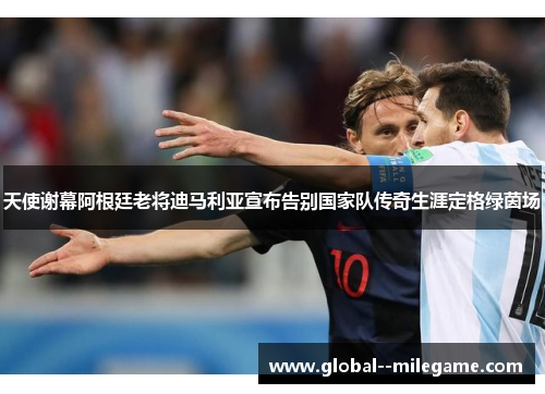 天使谢幕阿根廷老将迪马利亚宣布告别国家队传奇生涯定格绿茵场 天使谢幕阿根廷老将迪马利亚宣布告别国家队传奇生涯定格绿茵场