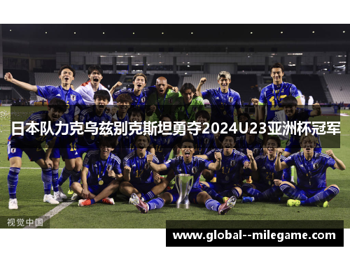 日本队力克乌兹别克斯坦勇夺2024U23亚洲杯冠军 日本队力克乌兹别克斯坦勇夺2024U23亚洲杯冠军
