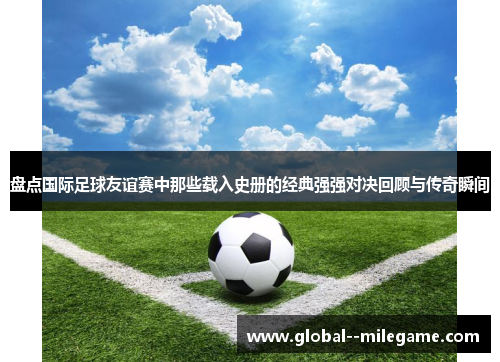 盘点国际足球友谊赛中那些载入史册的经典强强对决回顾与传奇瞬间 盘点国际足球友谊赛中那些载入史册的经典强强对决回顾与传奇瞬间