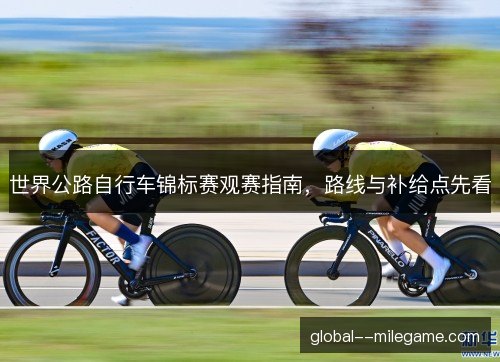 世界公路自行车锦标赛观赛指南,路线与补给点先看 世界公路自行车锦标赛观赛指南,路线与补给点先看