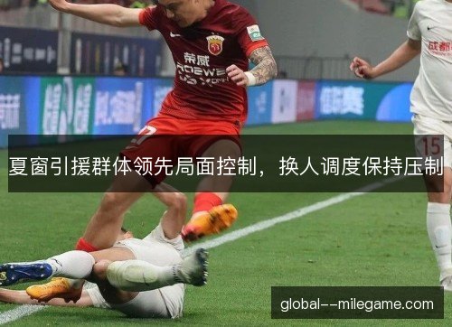 夏窗引援群体领先局面控制,换人调度保持压制 夏窗引援群体领先局面控制,换人调度保持压制