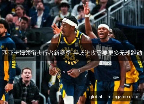西亚卡姆领衔步行者新赛季 半场进攻需要更多无球跑动